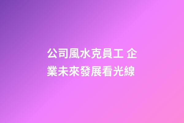 公司風水克員工 企業未來發展看光線